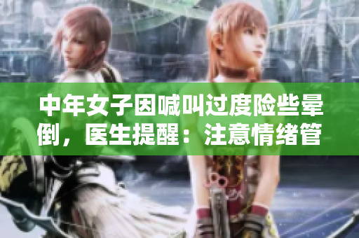 中年女子因喊叫过度险些晕倒，医生提醒：注意情绪管理！