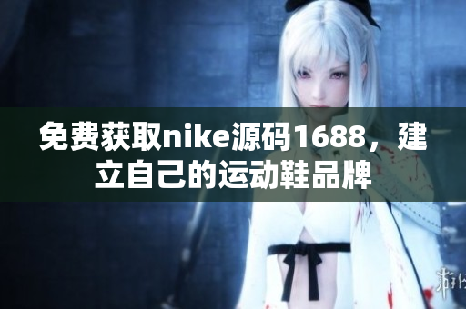 免费获取nike源码1688，建立自己的运动鞋品牌