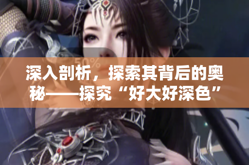 深入剖析，探索其背后的奥秘——探究“好大好深色”的真相