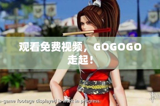 观看免费视频，GOGOGO走起！