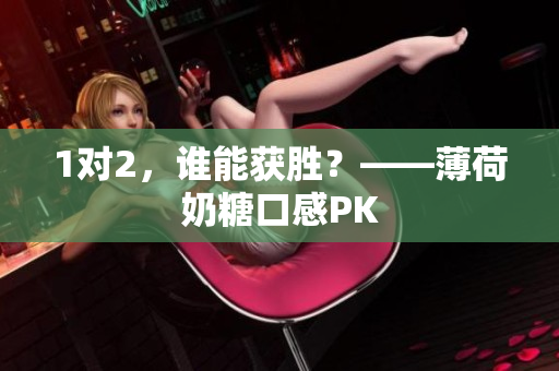 1对2，谁能获胜？——薄荷奶糖口感PK