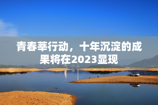 青春莘行动，十年沉淀的成果将在2023显现
