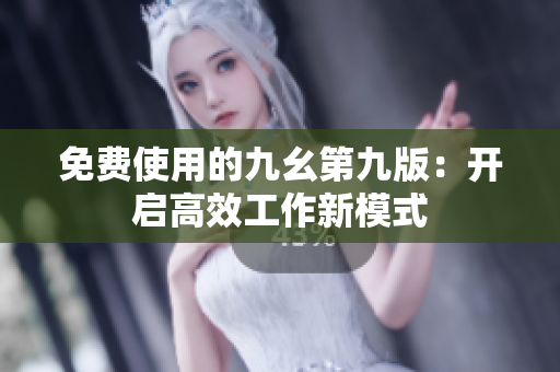 免费使用的九幺第九版：开启高效工作新模式