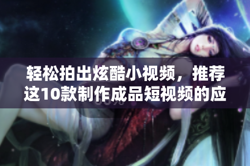 轻松拍出炫酷小视频，推荐这10款制作成品短视频的应用程序