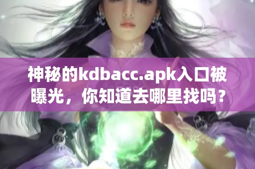 神秘的kdbacc.apk入口被曝光，你知道去哪里找吗？