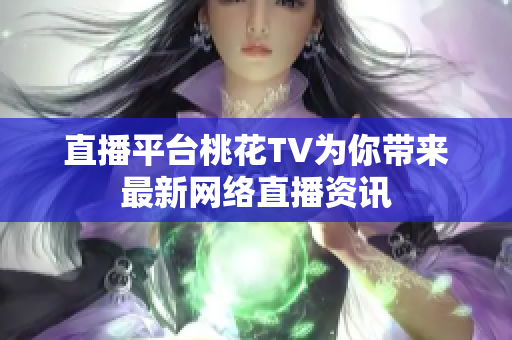 直播平台桃花TV为你带来最新网络直播资讯