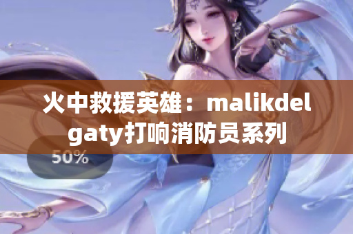 火中救援英雄：malikdelgaty打响消防员系列