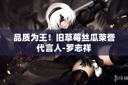 品质为王！旧草莓丝瓜荣誉代言人-罗志祥