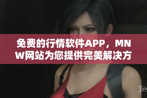 免费的行情软件APP，MNW网站为您提供完美解决方案