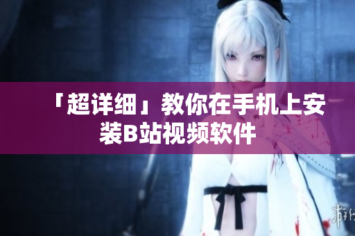 「超详细」教你在手机上安装B站视频软件