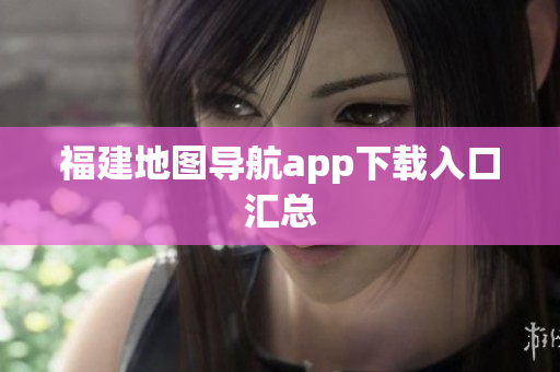 福建地图导航app下载入口汇总
