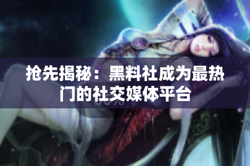 抢先揭秘：黑料社成为最热门的社交媒体平台