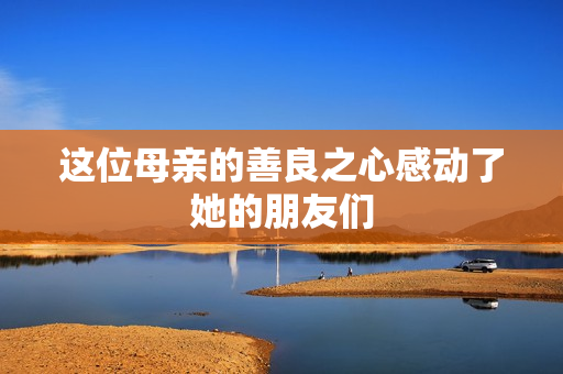 这位母亲的善良之心感动了她的朋友们