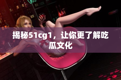 揭秘51cg1，让你更了解吃瓜文化