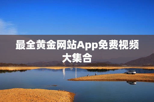 最全黄金网站App免费视频大集合