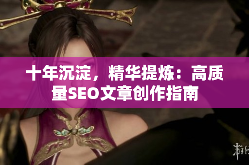十年沉淀，精华提炼：高质量SEO文章创作指南