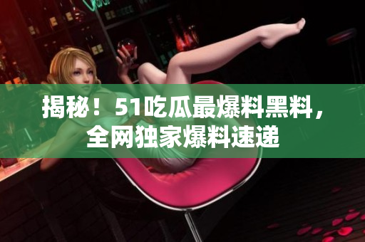 揭秘！51吃瓜最爆料黑料，全网独家爆料速递