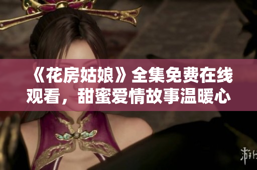 《花房姑娘》全集免费在线观看，甜蜜爱情故事温暖心房