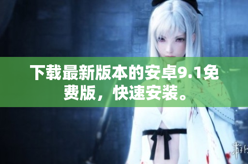 下载最新版本的安卓9.1免费版，快速安装。