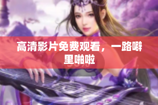 高清影片免费观看，一路噼里啪啦
