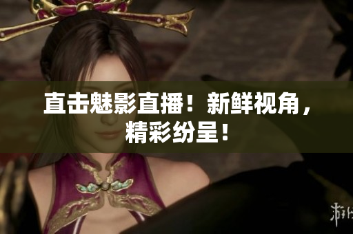 直击魅影直播！新鲜视角，精彩纷呈！