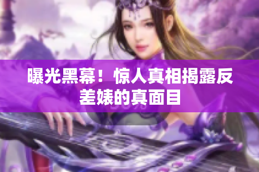 曝光黑幕！惊人真相揭露反差婊的真面目