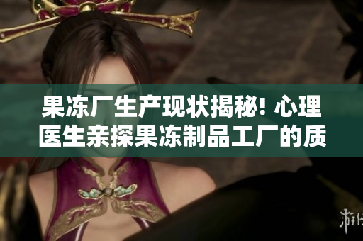 果冻厂生产现状揭秘! 心理医生亲探果冻制品工厂的质量管控真相