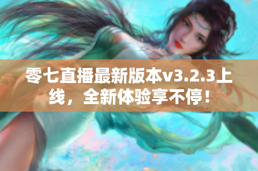 零七直播最新版本v3.2.3上线，全新体验享不停！