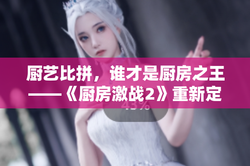 厨艺比拼，谁才是厨房之王——《厨房激战2》重新定义挑战极限！
