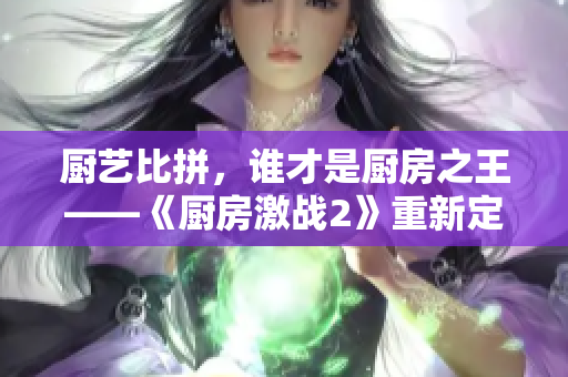 厨艺比拼，谁才是厨房之王——《厨房激战2》重新定义挑战极限！