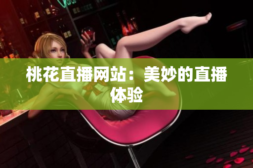 桃花直播网站：美妙的直播体验