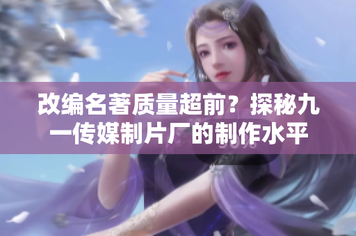 改编名著质量超前？探秘九一传媒制片厂的制作水平