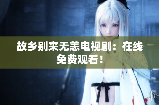 故乡别来无恙电视剧：在线免费观看！