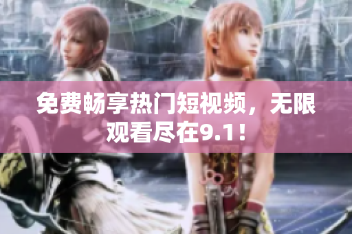 免费畅享热门短视频，无限观看尽在9.1！