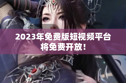 2023年免费版短视频平台将免费开放！