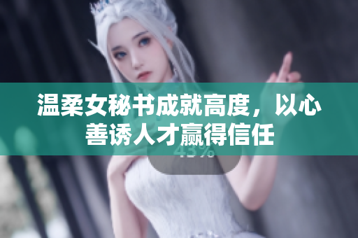 温柔女秘书成就高度，以心善诱人才赢得信任