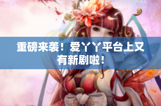 重磅来袭！爱丫丫平台上又有新剧啦！