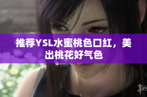 推荐YSL水蜜桃色口红，美出桃花好气色