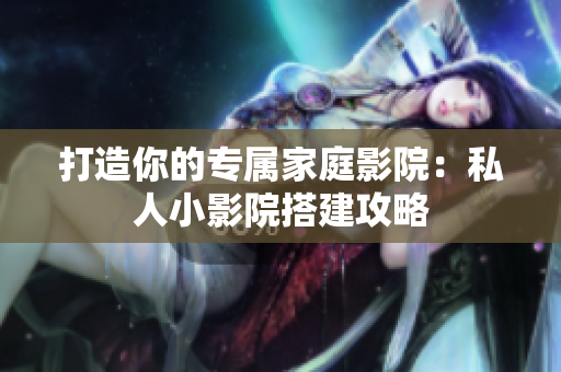 打造你的专属家庭影院：私人小影院搭建攻略