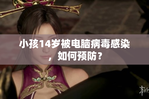 小孩14岁被电脑病毒感染，如何预防？