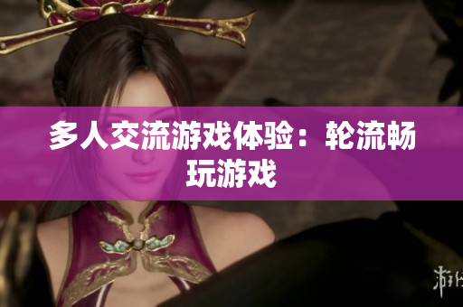 多人交流游戏体验：轮流畅玩游戏