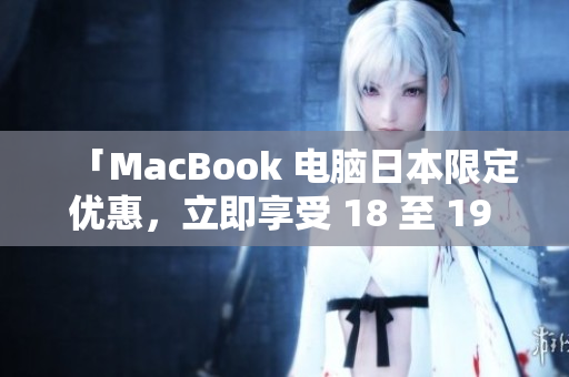 「MacBook 电脑日本限定优惠，立即享受 18 至 19 岁的专属福利！」