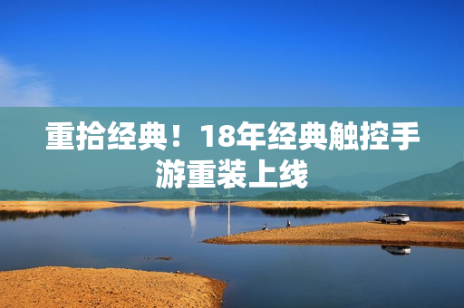 重拾经典！18年经典触控手游重装上线