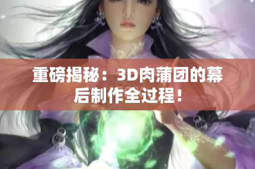 重磅揭秘：3D肉蒲团的幕后制作全过程！