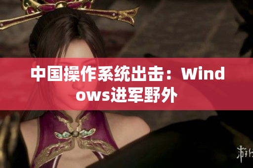 中国操作系统出击：Windows进军野外
