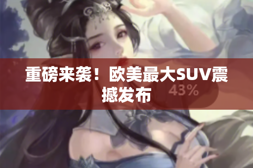 重磅来袭！欧美最大SUV震撼发布