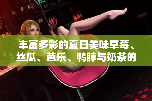 丰富多彩的夏日美味草莓、丝瓜、芭乐、鸭脖与奶茶的完美搭配