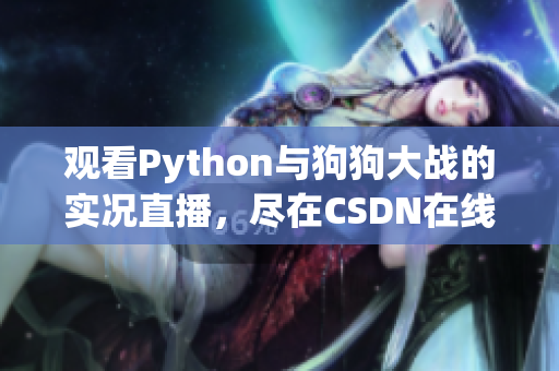 观看Python与狗狗大战的实况直播，尽在CSDN在线