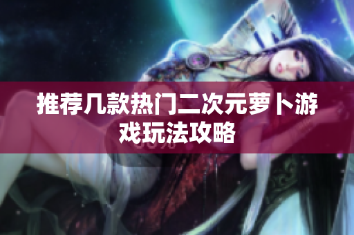推荐几款热门二次元萝卜游戏玩法攻略