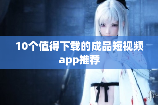 10个值得下载的成品短视频app推荐
